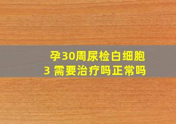 孕30周尿检白细胞3 需要治疗吗正常吗